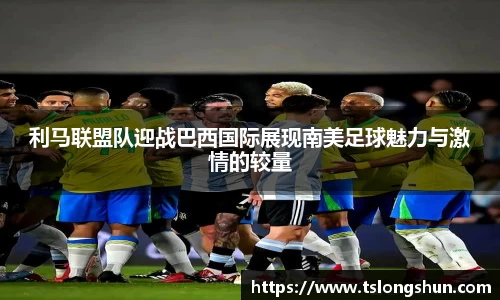 利马联盟队迎战巴西国际展现南美足球魅力与激情的较量