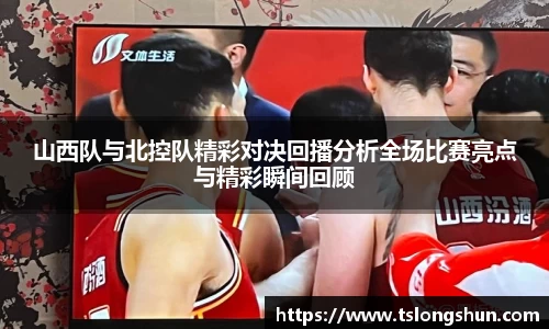 山西队与北控队精彩对决回播分析全场比赛亮点与精彩瞬间回顾