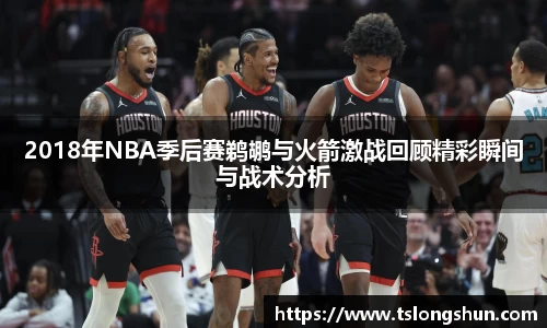 2018年NBA季后赛鹈鹕与火箭激战回顾精彩瞬间与战术分析